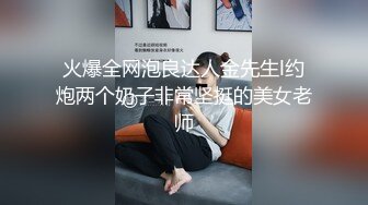 火爆全网泡良达人金先生l约炮两个奶子非常坚挺的美女老师