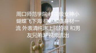 周口师范学院 校花级女神小蝴蝶飞下海 极品颜值身材一流 外表清纯床上骚的很 和男友兄弟3P视频流出