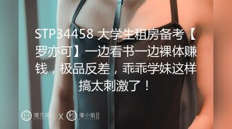 STP34458 大学生租房备考【罗亦可】一边看书一边裸体赚钱，极品反差，乖乖学妹这样搞太刺激了！