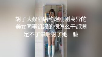 胡子大叔酒店约炮刚刚离异的美女同事饥渴的很怎么干都满足不了最后射了她一脸