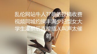 乱伦网站牛人??最新投稿收费视频同城约操丰满少妇型女大学生灌醉后直接插入叫声太催射