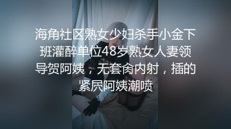 海角社区熟女少妇杀手小金下班灌醉单位48岁熟女人妻领导贺阿姨，无套肏内射，插的紧屄阿姨潮喷