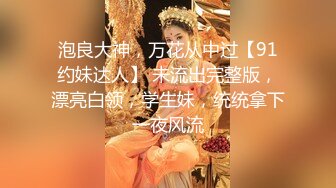 泡良大神，万花从中过【91约妹达人】 未流出完整版，漂亮白领，学生妹，统统拿下一夜风流