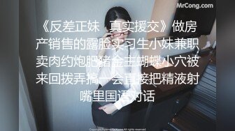 《反差正妹✿真实援交》做房产销售的露脸实习生小妹兼职卖肉约炮肥猪金主蝴蝶小穴被来回拨弄搞一会直接把精液射嘴里国语对话