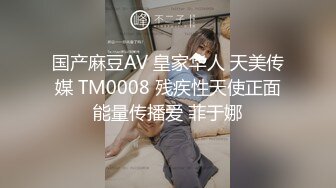 国产麻豆AV 皇家华人 天美传媒 TM0008 残疾性天使正面能量传播爱 菲于娜