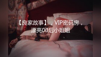 【良家故事】，VIP密码房，漂亮00后小姐姐