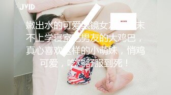 嫩出水的可爱眼镜女友，周末不上学寝室吃男友的大鸡巴，真心喜欢这样的小萌妹，悄鸡可爱，吃鸡舒服到死！