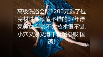 高级洗浴会所1200元选了位身材性感颜值不错的97年漂亮美女,年龄不大技术很不错,小穴又紧又滑干着超舒服!国语!