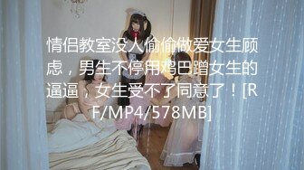 情侣教室没人偷偷做爱女生顾虑，男生不停用鸡巴蹭女生的逼逼，女生受不了同意了！[RF/MP4/578MB]