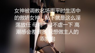 女神被调教名场面平时生活中的傲娇女神，私下就是这么淫荡放任 母狗艹前不虐一下 高潮感会差很多 只想做主人的乖狗狗