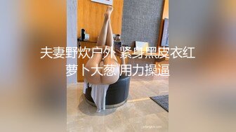 夫妻野炊户外 紧身黑皮衣红萝卜大葱 用力操逼