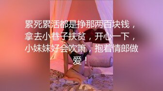 累死累活都是挣那两百块钱，拿去小巷子扶贫，开心一下，小妹妹好会吹箫，抱着情郎做爱！