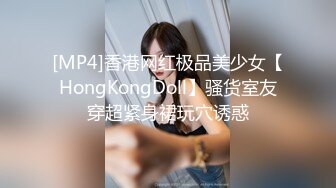 [MP4]香港网红极品美少女【HongKongDoll】骚货室友穿超紧身裙玩穴诱惑