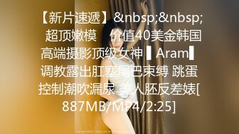 【新片速遞】&nbsp;&nbsp;✿超顶嫩模✿ 价值40美金韩国高端摄影顶级女神 ▌Aram▌调教露出肛塞尾巴束缚 跳蛋控制潮吹漏尿 美人胚反差婊[887MB/MP4/2:25]