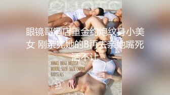 眼镜哥酒店重金约炮纹身小美女 刚亲完她的B再去亲她嘴死活不让