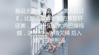 极品无敌翘臀混血儿美人ELLIE，比颜值巅峰时期的萧亚轩还美，难得一见被大鸡巴操视频，淫荡的小表情欠操 后入极品白虎粉逼