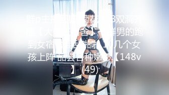 群p主播回归!菊花 小B双洞齐插【大魔王宿舍】一群男的跑到女宿舍混乱啪啪 10几个女孩上阵 品尝各种嫩B 【148v】 (49)