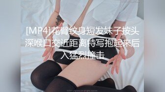 [MP4]花臂纹身短发妹子按头深喉口交近距离特写抱起来后入猛烈撞击