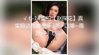 ❤️√ 6-14偷拍【赵探花】真实暗访按摩会所3场~口爆~毒龙~打飞机~