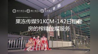 果冻传媒91KCM-142日租套房的榨精按摩服务