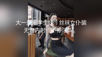 大一反差学生妹，丝袜女仆装无套内射，不停淫叫。