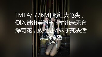 [MP4/ 776M] 粉红大龟头，侧入进出美鲍鱼，抽出来无套爆菊花，放松进入妹子死去活来的摧残