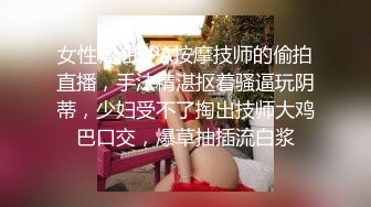 女性精油SPA按摩技师的偷拍直播，手法精湛抠着骚逼玩阴蒂，少妇受不了掏出技师大鸡巴口交，爆草抽插流白浆