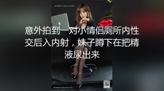 意外拍到一对小情侣厕所内性交后入内射，妹子蹲下在把精液尿出来