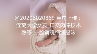 @20208020869 用户上传：淫荡大学女友_口交肉棒技术熟练_一脸销魂细细品味