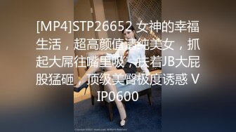 [MP4]STP26652 女神的幸福生活，超高颜值清纯美女，抓起大屌往嘴里吸，扶着JB大屁股猛砸，顶级美臀极度诱惑 VIP0600