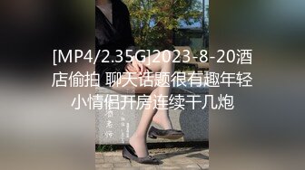 [MP4/2.35G]2023-8-20酒店偷拍 聊天话题很有趣年轻小情侣开房连续干几炮