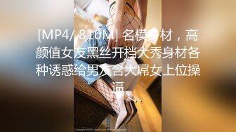 [MP4/ 810M] 名模身材，高颜值女友黑丝开档大秀身材各种诱惑给男友含大屌女上位操逼