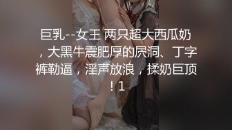 巨乳--女王 两只超大西瓜奶，大黑牛震肥厚的屄洞、丁字裤勒逼，淫声放浪，揉奶巨顶！1