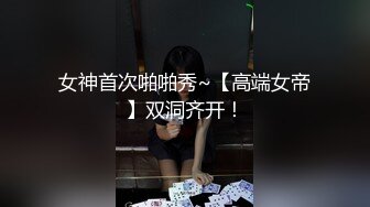 女神首次啪啪秀~【高端女帝】双洞齐开！