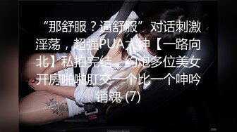 “那舒服？逼舒服”对话刺激淫荡，超强PUA大神【一路向北】私拍完结，约炮多位美女开房啪啪肛交一个比一个呻吟销魂 (7)