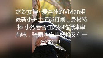 绝妙女神~爱丝袜的Vivian姐 最新小护士情趣打闹，身材特棒 小烈唇含住肉棒吃得津津有味，骑乘叫床声妖艳又有一丝清纯！