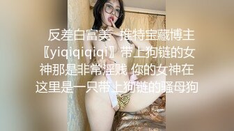 ✿反差白富美✿推特宝藏博主〖yiqiqiqiqi〗带上狗链的女神那是非常淫贱 你的女神在这里是一只带上狗链的骚母狗