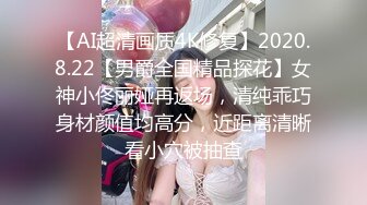 【AI超清画质4K修复】2020.8.22【男爵全国精品探花】女神小佟丽娅再返场，清纯乖巧身材颜值均高分，近距离清晰看小穴被抽查