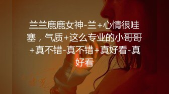 兰兰鹿鹿女神-兰+心情很哇塞，气质+这么专业的小哥哥+真不错-真不错+真好看-真好看