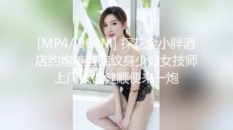 [MP4/ 964M] 探花金小胖酒店约炮美容院纹身少妇女技师上门大保健顺便来一炮