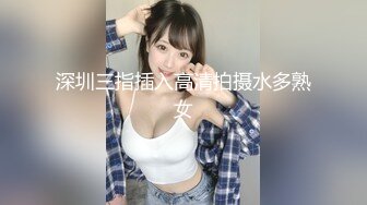 深圳三指插入高清拍摄水多熟女