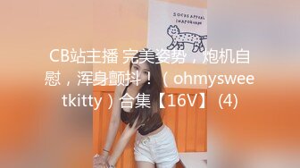 CB站主播 完美姿势，炮机自慰，浑身颤抖！（ohmysweetkitty）合集【16V】 (4)