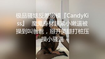 极品骚婊反差嫩模『CandyKiss』✅魔鬼身材超紧小嫩逼被操到叫爸爸，掰开美腿打桩压操小骚逼