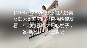 [MP4/ 785M] 好舔的大奶美女跟大哥开房啪啪直播给狼友看，互动撩骚喂大哥吃奶子，各种舔弄大鸡巴真骚