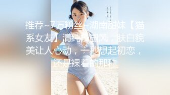 推荐~7万粉丝~湖南甜妹【猫系女友】清纯校园风，肤白貌美让人心动，一秒想起初恋，还是裸着的那种