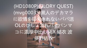 (HD1080P)(GLORY QUEST)(mvg00035)黒人のデカマラに欲情を抑えきれないパパ活OLのびしょ濡れパイパンマコに濃厚中出しSEX 結衣 波多野結衣