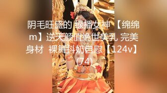 阴毛旺盛的 绿播女神 【绵绵m】逆天颜值绝世美乳 完美身材  裸舞抖奶自慰【124v】 (74)