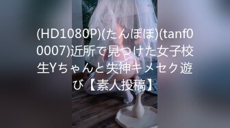 (HD1080P)(たんぽぽ)(tanf00007)近所で見つけた女子校生Yちゃんと失神キメセク遊び【素人投稿】