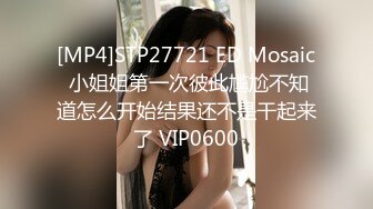 [MP4]STP27721 ED Mosaic 小姐姐第一次彼此尴尬不知道怎么开始结果还不是干起来了 VIP0600