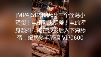 [MP4]STP30965 三个淫荡小骚货！电击乳夹阴蒂！电的浑身颤抖，跪在沙发后入下海舔蛋，爆操多毛骚逼 VIP0600